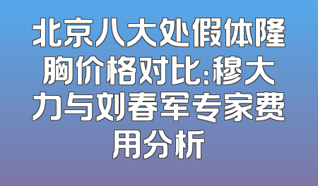 北京八大处假体隆胸价格对比：穆大力与刘春军专家费用分析