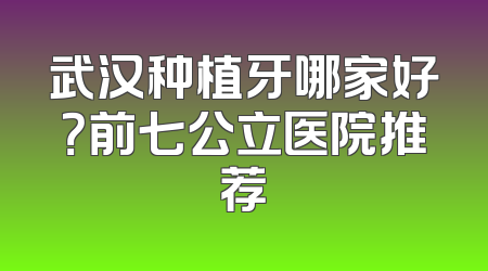 武汉种植牙哪家好？前七公立医院推荐