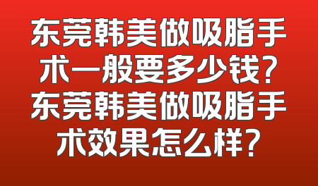 东莞韩美做吸脂手术一般要多少钱？东莞韩美做吸脂手术效果怎么样？