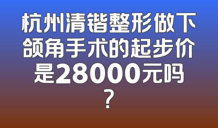 杭州清锴整形做下颌角手术的起步价是28000元吗？