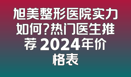 旭美整形医院实力如何？热门医生推荐 2024年价格表