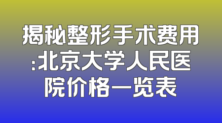 揭秘整形手术费用：北京大学人民医院价格一览表