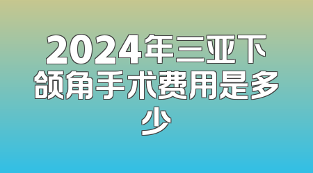 2024年三亚下颌角手术费用是多少