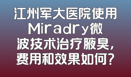 江州军大医院使用Miradry微波技术治疗腋臭，费用和效果如何？