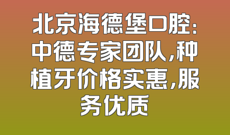 北京海德堡口腔：中德专家团队，种植牙价格实惠，服务优质