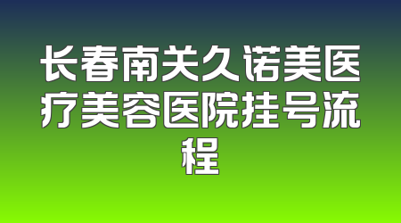 长春南关久诺美医疗美容医院挂号流程