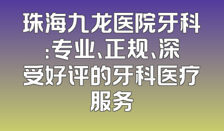 珠海九龙医院牙科：专业、正规、深受好评的牙科医疗服务
