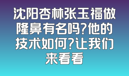 沈阳杏林张玉福做隆鼻有名吗？他的技术如何？让我们来看看
