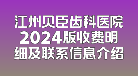 江州贝臣齿科医院2024版收费明细及联系信息介绍