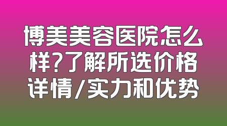 博美美容医院怎么样？了解所选价格详情/实力和优势
