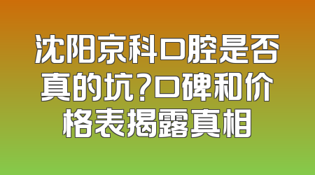 沈阳京科口腔是否真的坑？口碑和价格表揭露真相