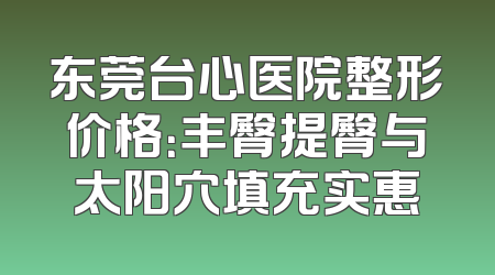 东莞台心医院整形价格：丰臀提臀与太阳穴填充实惠