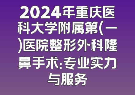 2024年重庆医科大学附属第(一)医院整形外科隆鼻手术：专业实力与服务