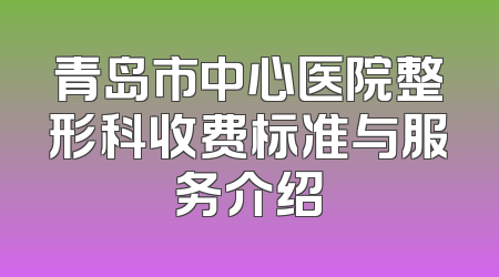 青岛市中心医院整形科收费标准与服务介绍