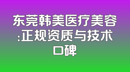 东莞韩美医疗美容：正规资质与技术口碑