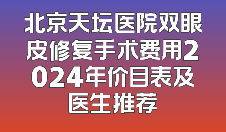 北京天坛医院双眼皮修复手术费用2024年价目表及医生推荐