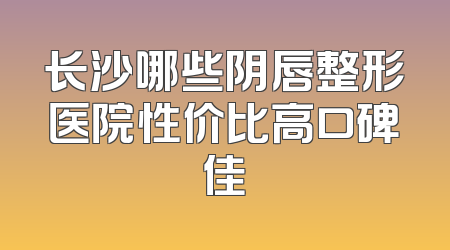 长沙哪些阴唇整形医院性价比高口碑佳