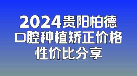 2024贵阳柏德口腔种植矫正价格性价比分享