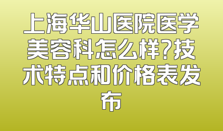 上海华山医院医学美容科怎么样？技术特点和价格表发布
