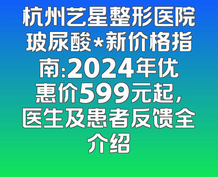 杭州艺星整形医院玻尿酸*新价格指南：2024年优惠价599元起，医生及患者反馈全介绍