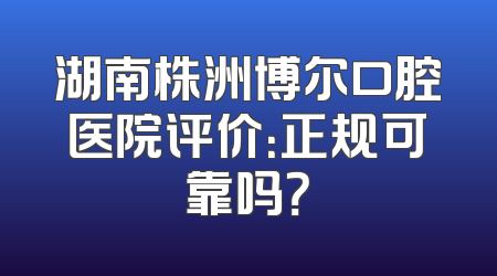 湖南株洲博尔口腔医院评价：正规可靠吗？