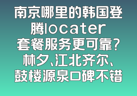 南京哪里的韩国登腾locater套餐服务更可靠？林夕、江北齐尔、鼓楼源泉口碑不错