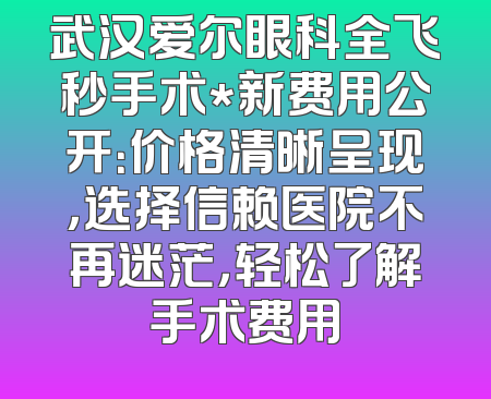 武汉爱尔眼科全飞秒手术*新费用公开：价格清晰呈现，选择信赖医院不再迷茫，轻松了解手术费用
