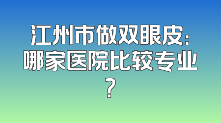 江州市做双眼皮：哪家医院比较专业？