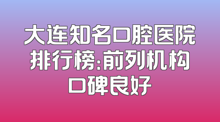 大连知名口腔医院排行榜：前列机构口碑良好