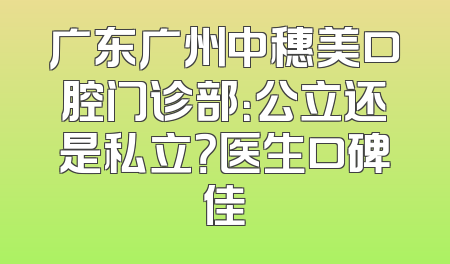 广东广州中穗美口腔门诊部：公立还是私立？医生口碑佳