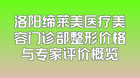 洛阳缔莱美医疗美容门诊部整形价格与专家评价概览