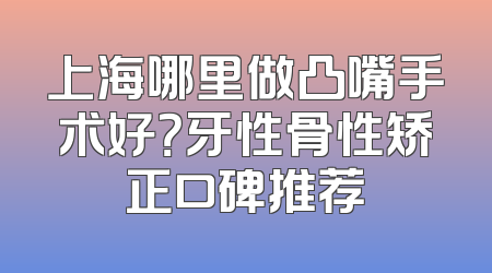 上海哪里做凸嘴手术好？牙性骨性矫正口碑推荐