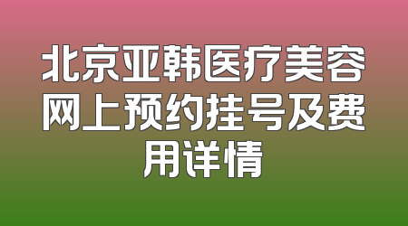 北京亚韩医疗美容网上预约挂号及费用详情
