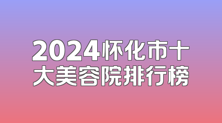 2024怀化市十大美容院排行榜