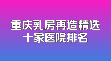 重庆乳房再造精选十家医院排名