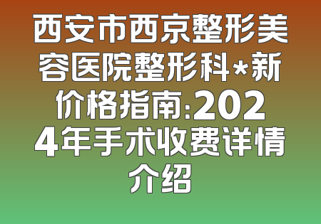 西安市西京整形美容医院整形科*新价格指南：2024年手术收费详情介绍