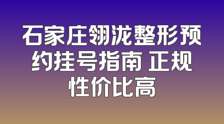 石家庄翎泷整形预约挂号指南 正规性价比高