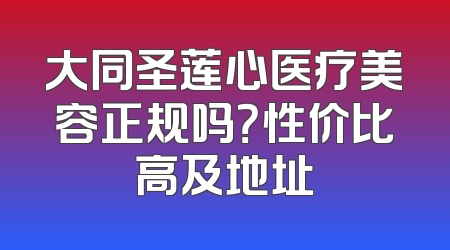 大同圣莲心医疗美容正规吗？性价比高及地址