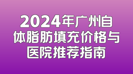 2024年广州自体脂肪填充价格与医院推荐指南