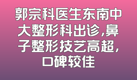 郭宗科医生东南中大整形科出诊，鼻子整形技艺高超，口碑较佳