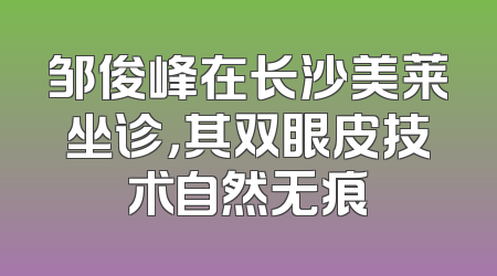 邹俊峰在长沙美莱坐诊，其双眼皮技术自然无痕
