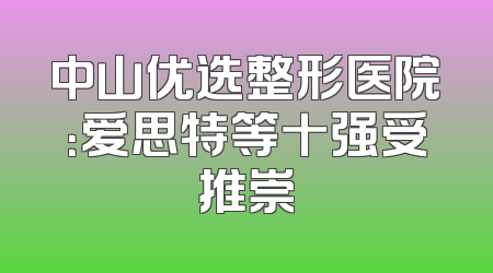 中山优选整形医院：爱思特等十强受推崇