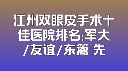 江州双眼皮手术十佳医院排名：军大/友谊/东篱領先