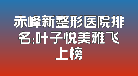 赤峰新整形医院排名：叶子悦美雅飞上榜