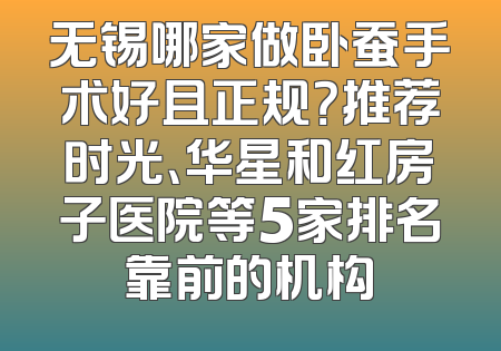 无锡哪家做卧蚕手术好且正规？推荐时光、华星和红房子医院等5家排名靠前的机构