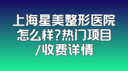 上海星美整形医院怎么样？热门项目/收费详情