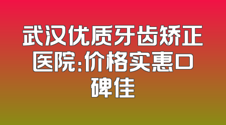 武汉优质牙齿矫正医院：价格实惠口碑佳