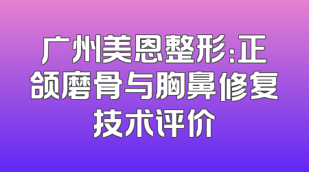广州美恩整形：正颌磨骨与胸鼻修复技术评价