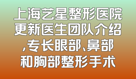 上海艺星整形医院更新医生团队介绍，专长眼部、鼻部和胸部整形手术
