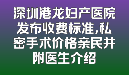 深圳港龙妇产医院发布收费标准，私密手术价格亲民并附医生介绍